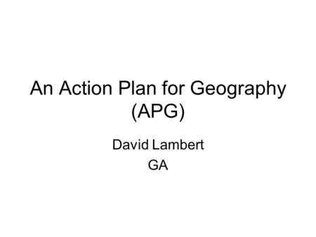 An Action Plan for Geography (APG) David Lambert GA.
