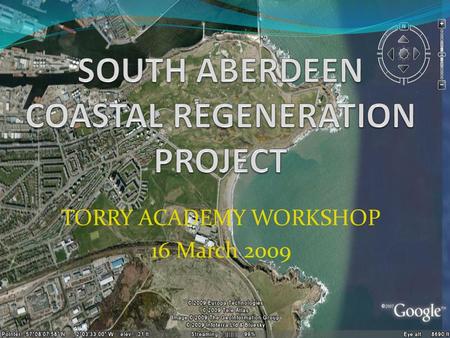 TORRY ACADEMY WORKSHOP 16 March 2009. WORKSHOP GOALS/OUTPUTS Brief introduction to SACRP and objectives Introduction to GIS through use of Google Earth.