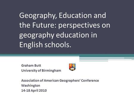 Geography, Education and the Future: perspectives on geography education in English schools. Graham Butt University of Birmingham Association of American.