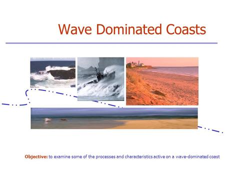 Wave Dominated Coasts Objective: to examine some of the processes and characteristics active on a wave-dominated coast.