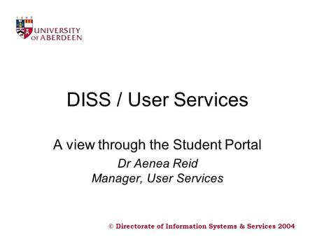 © Directorate of Information Systems & Services 2004 DISS / User Services A view through the Student Portal Dr Aenea Reid Manager, User Services.