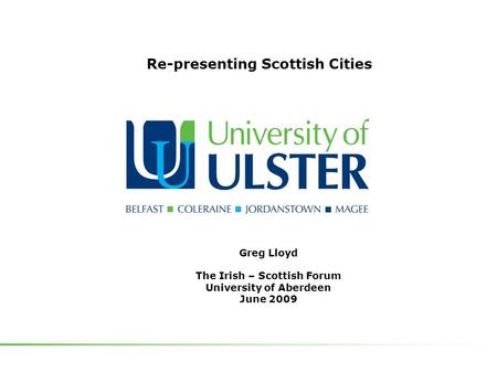 Greg Lloyd The Irish – Scottish Forum University of Aberdeen June 2009 Re-presenting Scottish Cities.