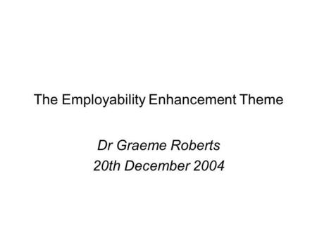 The Employability Enhancement Theme Dr Graeme Roberts 20th December 2004.