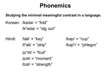 Phonemics Studying the minimal meaningful contrast in a language. Korean:/keda/ = fold /k h eda/ = dig out Hindi: /tali/ = key /kap/ = cup /t h ali/ =
