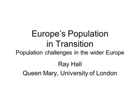 Europes Population in Transition Population challenges in the wider Europe Ray Hall Queen Mary, University of London.