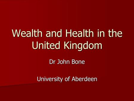 Wealth and Health in the United Kingdom Dr John Bone University of Aberdeen.