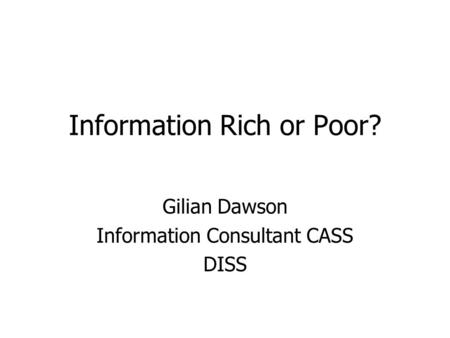Information Rich or Poor? Gilian Dawson Information Consultant CASS DISS.