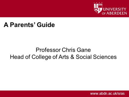 Www.abdn.ac.uk/sras A Parents Guide Professor Chris Gane Head of College of Arts & Social Sciences.