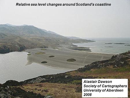 Relative sea level changes around Scotlands coastline Alastair Dawson Society of Cartographers University of Aberdeen 2008.