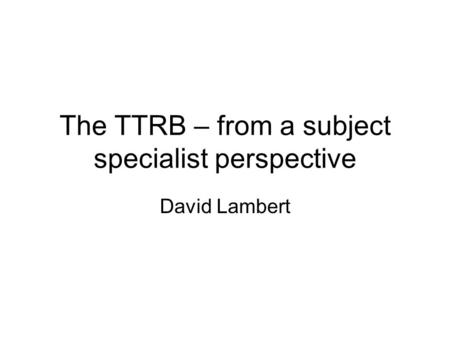 The TTRB – from a subject specialist perspective David Lambert.