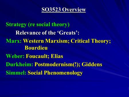 SO3523 Overview Strategy (re social theory) Relevance of the Greats: Marx: Western Marxism; Critical Theory; Bourdieu Weber: Foucault; Elias Durkheim:
