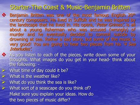 Starter-The Coast & Music-Benjamin Britten Benjamin Britten was one of the most famous English 20 th century composers. He lived in Suffolk and he was.