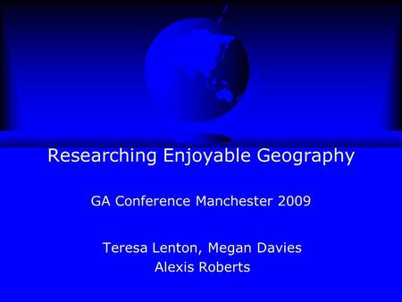 Researching Enjoyable Geography GA Conference Manchester 2009 Teresa Lenton, Megan Davies Alexis Roberts.