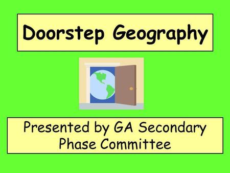 Doorstep Geography Presented by GA Secondary Phase Committee.
