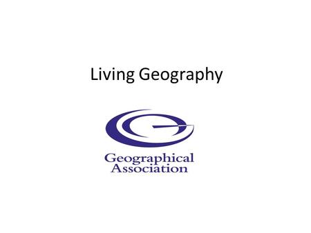 Living Geography. The Geographical Association... furthering the learning and teaching of geography It does this through – Supporting teacher development.