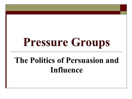 Pressure Groups The Politics of Persuasion and Influence.