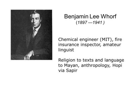 Benjamin Lee Whorf (1897 —1941 ) Chemical engineer (MIT), fire insurance inspector, amateur linguist Religion to texts and language to Mayan, anthropology,