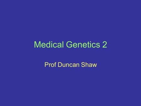 Medical Genetics 2 Prof Duncan Shaw.