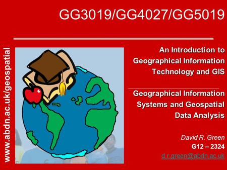 GG3019/GG4027/GG5019 An Introduction to Geographical Information Technology and GIS Geographical Information Systems and Geospatial Data Analysis David.