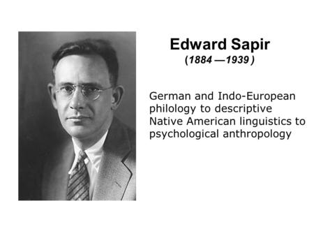 Edward Sapir (1884 —1939 ) German and Indo-European philology to descriptive Native American linguistics to psychological anthropology Demonstrate view,