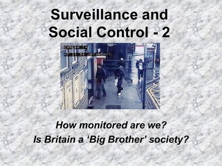Surveillance and Social Control - 2 How monitored are we? Is Britain a Big Brother society?