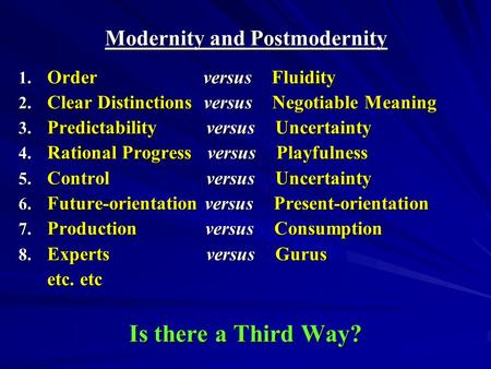 Modernity and Postmodernity 1. Order versus Fluidity 2. Clear Distinctions versus Negotiable Meaning 3. Predictability versus Uncertainty 4. Rational Progress.