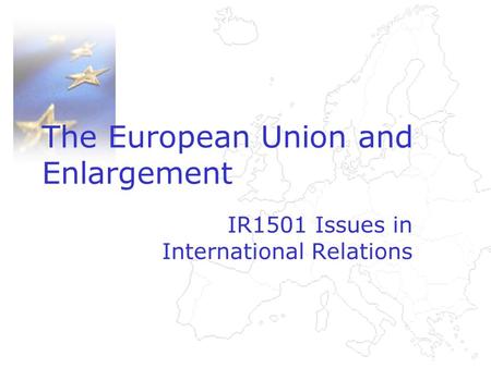 The European Union and Enlargement IR1501 Issues in International Relations.