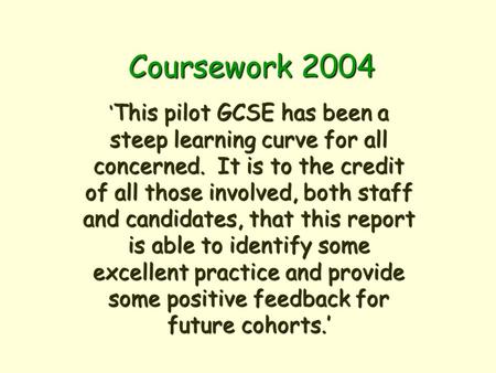 Coursework 2004 This pilot GCSE has been a steep learning curve for all concerned. It is to the credit of all those involved, both staff and candidates,