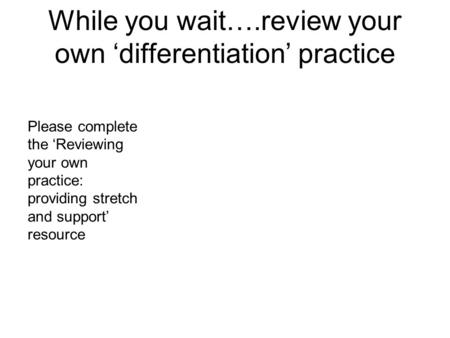While you wait….review your own differentiation practice Please complete the Reviewing your own practice: providing stretch and support resource.