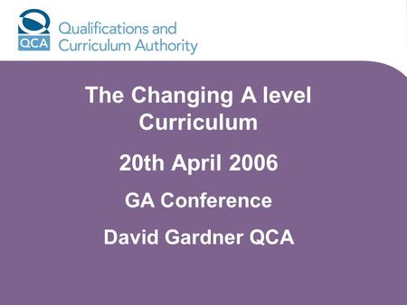 The Changing A level Curriculum 20th April 2006 GA Conference David Gardner QCA.