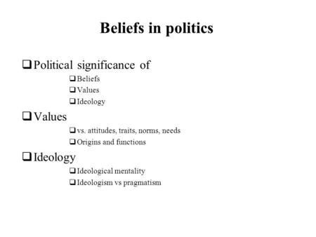 Beliefs in politics Political significance of Beliefs Values Ideology Values vs. attitudes, traits, norms, needs Origins and functions Ideology Ideological.