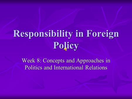 Responsibility in Foreign Policy Week 8: Concepts and Approaches in Politics and International Relations.