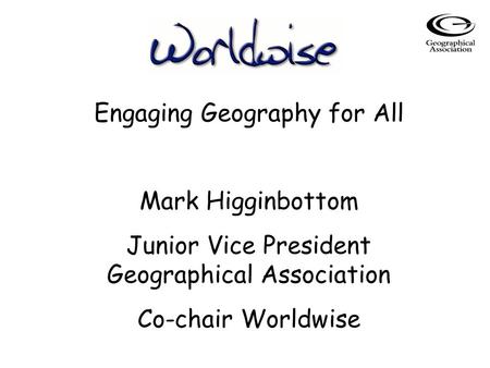 Engaging Geography for All Mark Higginbottom Junior Vice President Geographical Association Co-chair Worldwise.