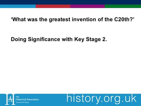 What was the greatest invention of the C20th? Doing Significance with Key Stage 2.