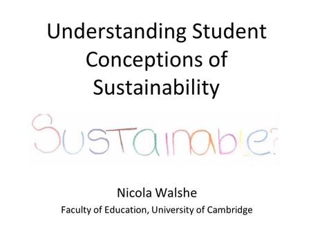 Understanding Student Conceptions of Sustainability Nicola Walshe Faculty of Education, University of Cambridge.