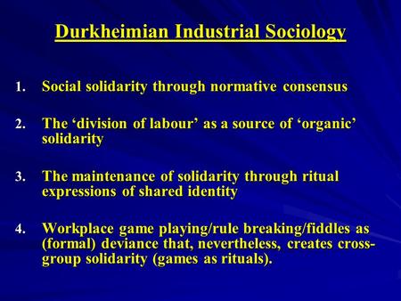 Durkheimian Industrial Sociology 1. Social solidarity through normative consensus 2. The division of labour as a source of organic solidarity 3. The maintenance.