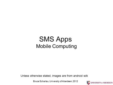 Bruce Scharlau, University of Aberdeen, 2012 SMS Apps Mobile Computing Unless otherwise stated, images are from android sdk.