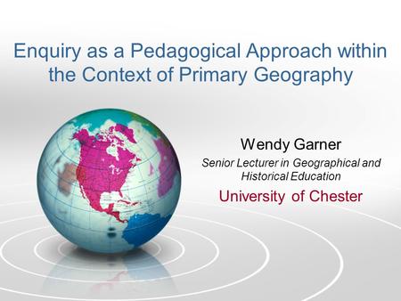 Enquiry as a Pedagogical Approach within the Context of Primary Geography Wendy Garner Senior Lecturer in Geographical and Historical Education University.