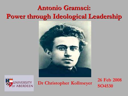 Dr Christopher Kollmeyer 26 Feb 2008 SO4530 Antonio Gramsci: Power through Ideological Leadership.