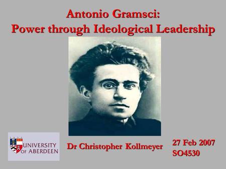 Dr Christopher Kollmeyer 27 Feb 2007 SO4530 Antonio Gramsci: Power through Ideological Leadership.