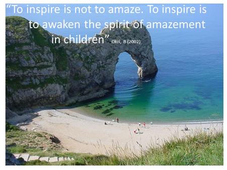 To inspire is not to amaze. To inspire is to awaken the spirit of amazement in children. Okri, B (2002)
