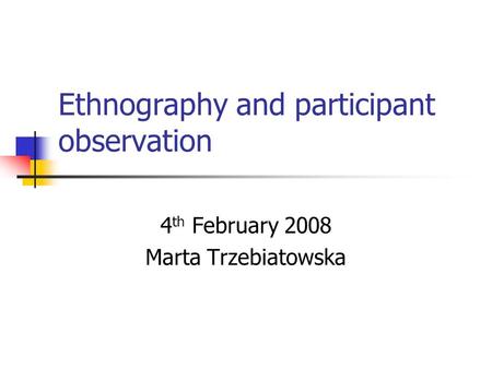 Ethnography and participant observation 4 th February 2008 Marta Trzebiatowska.