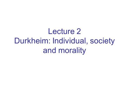 Lecture 2 Durkheim: Individual, society and morality.