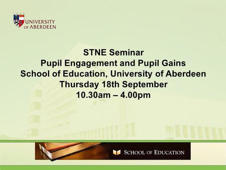 STNE Seminar Pupil Engagement and Pupil Gains School of Education, University of Aberdeen Thursday 18th September 10.30am – 4.00pm.