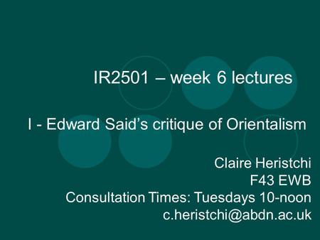 IR2501 – week 6 lectures I - Edward Saids critique of Orientalism Claire Heristchi F43 EWB Consultation Times: Tuesdays 10-noon