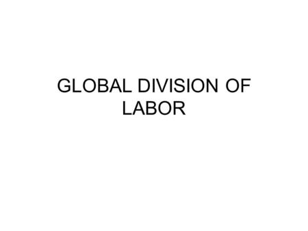 GLOBAL DIVISION OF LABOR. Political-Economy Material basis (how economy is organised) structures social, political, cultural form (e.g.. Feudalism – de-centralized.