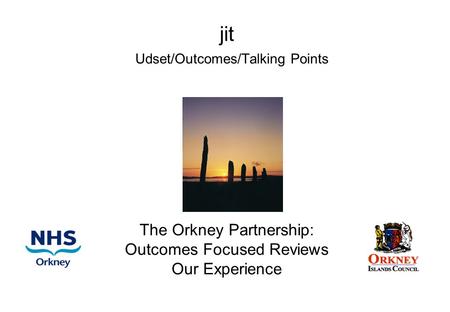 Jit Udset/Outcomes/Talking Points The Orkney Partnership: Outcomes Focused Reviews Our Experience.