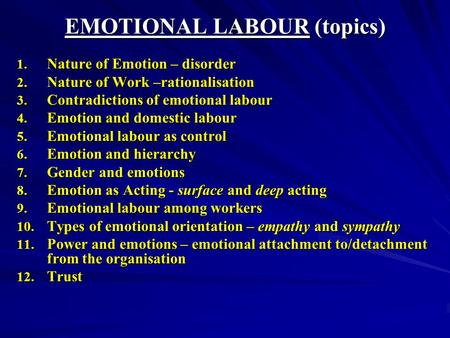 EMOTIONAL LABOUR (topics) 1. Nature of Emotion – disorder 2. Nature of Work –rationalisation 3. Contradictions of emotional labour 4. Emotion and domestic.