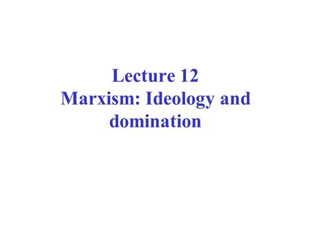 Lecture 12 Marxism: Ideology and domination. Marx on ideology The ideas of the ruling class are in every epoch the ruling ideas. It controls both the.