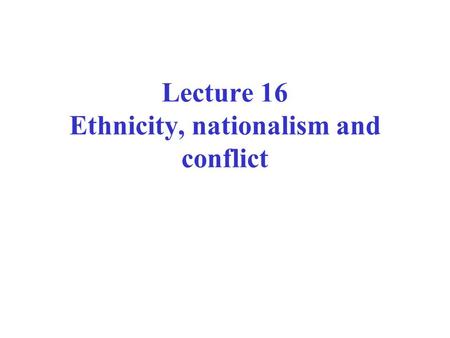Lecture 16 Ethnicity, nationalism and conflict. Ethnicity: process not thing John Comaroff: identity is not a thing but a relation Historical construction.